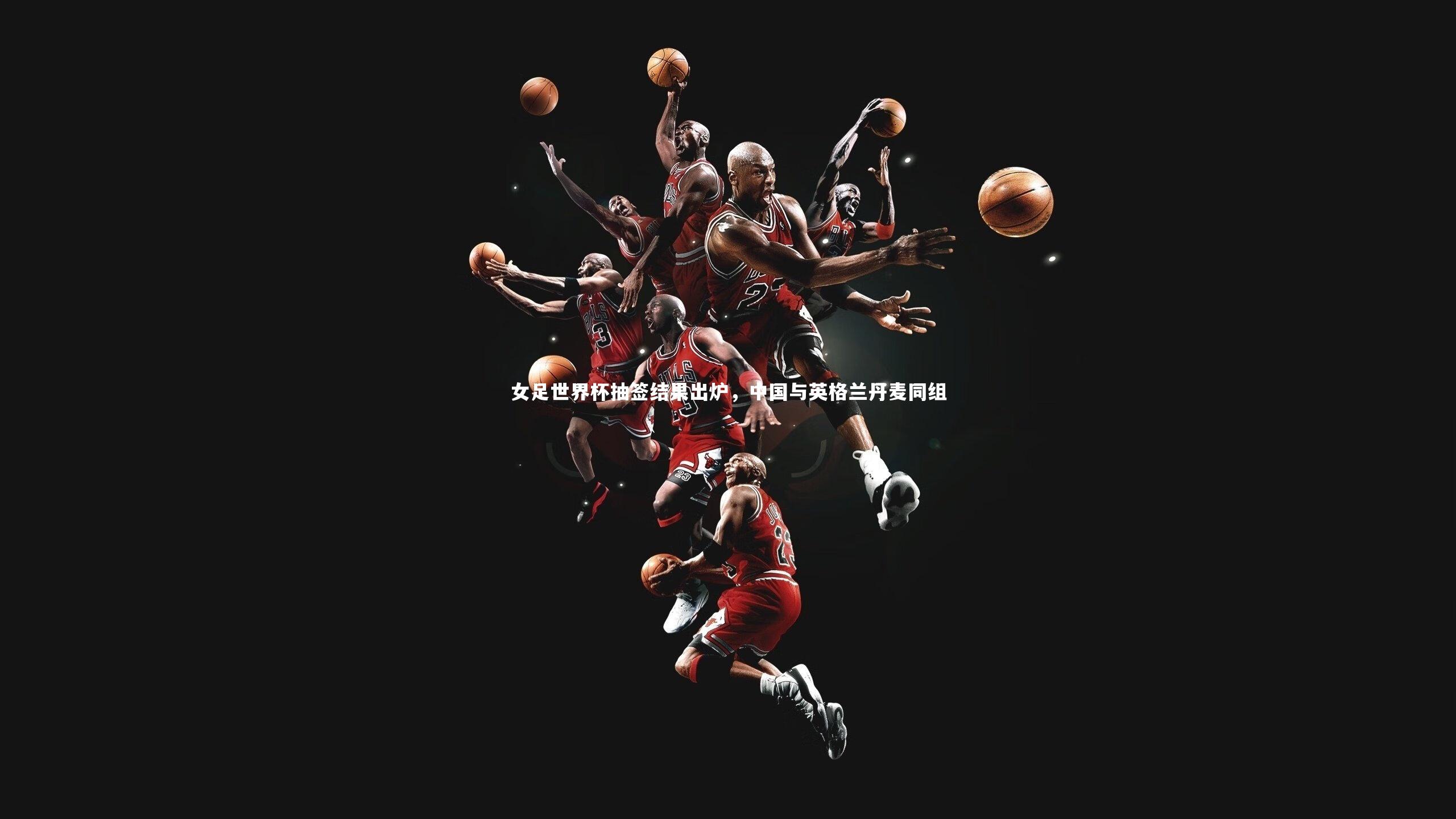 b体育-女足世界杯抽签结果出炉，中国与英格兰丹麦同组