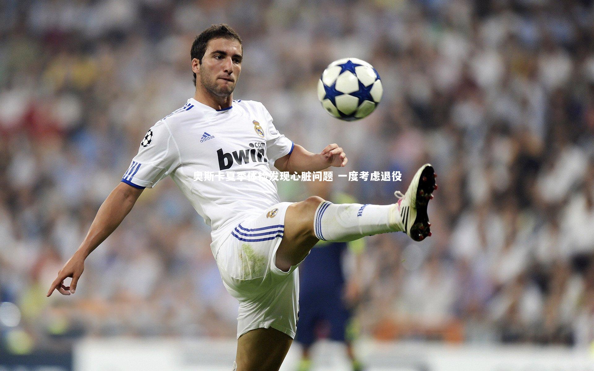 奥斯卡夏季体检发现心脏问题 一度考虑退役