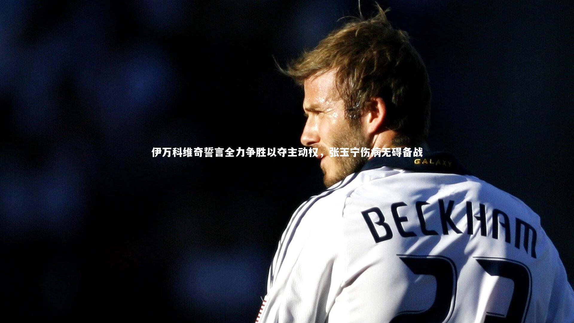 b体育中国官网|伊万科维奇誓言全力争胜以夺主动权，张玉宁伤病无碍备战