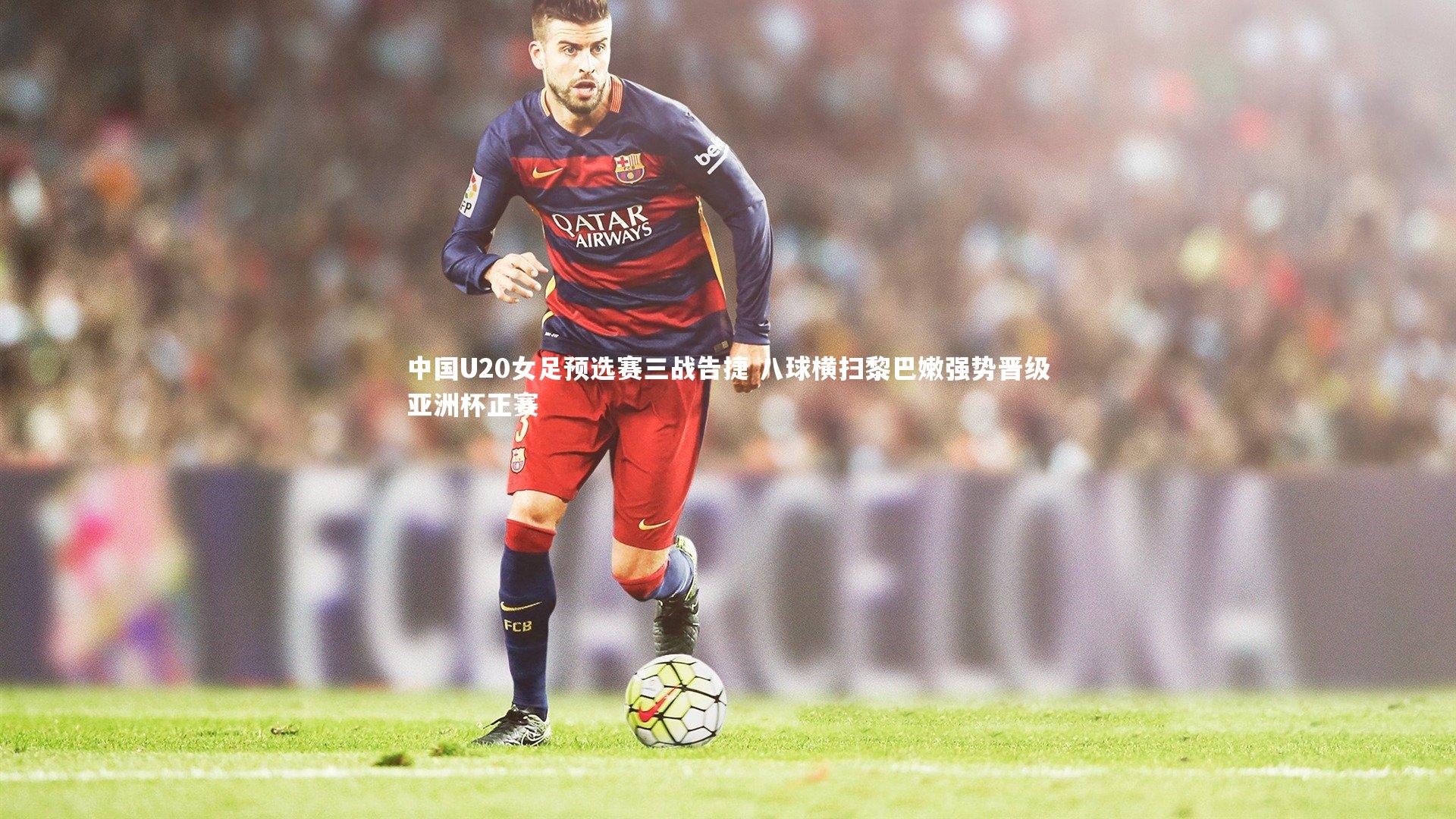 中国U20女足预选赛三战告捷 八球横扫黎巴嫩强势晋级亚洲杯正赛